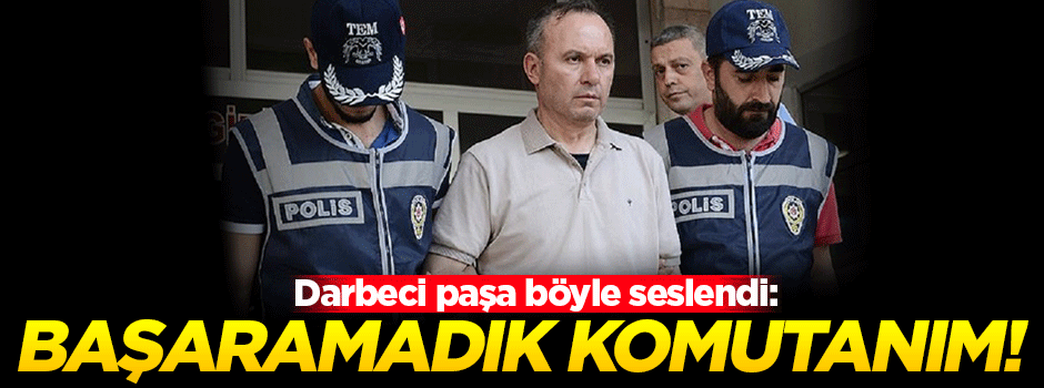Darbeci Paşa: Olmadı komutanım, başaramadık!