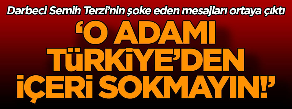 Darbeci Semih Terzi’nin şoke eden mesajları ortaya çıktı: O adamı Türkiye’den içeri sokmayın!