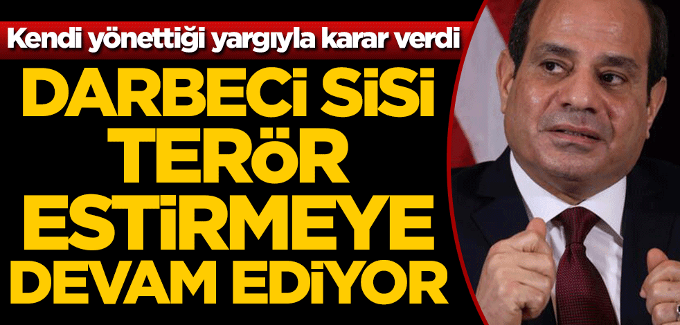 Darbeci Sisi Mısır'da terör estirmeye devam ediyor! Kendi yönettiği yargıyla karar verdi