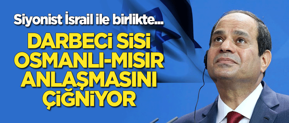 Darbeci Sisi, Osmanlı-Mısır anlaşmasını çiğniyor! İsrail ile birlikte...