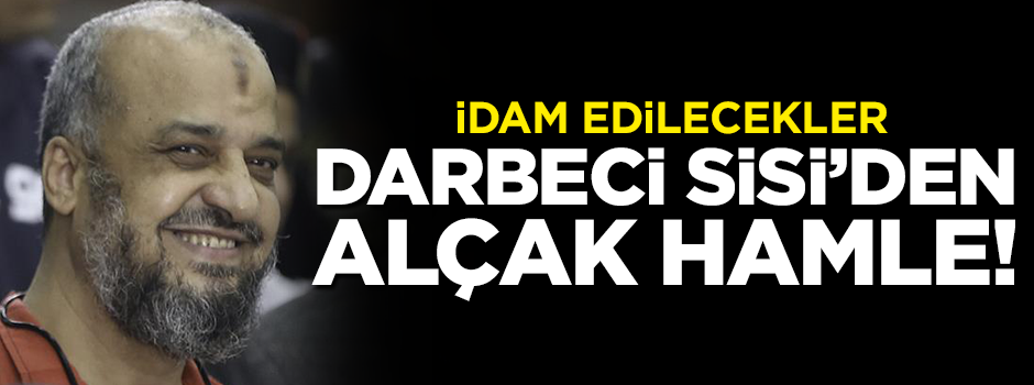Darbeci Sisi'den alçak hamle! İdam edilecekler