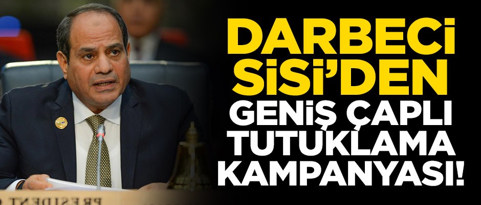 Darbeci Sisi’den geniş çaplı tutuklama kampanyası!