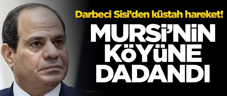 Darbeci Sisi’den küstah hareket! Mursi’nin köyüne dadandı