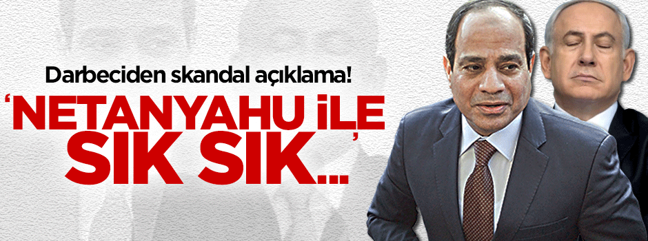 Darbeci Sisi: Netanyahu ile sık sık görüşüyoruz!