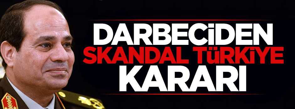 Darbeci Sisi'den skandal Türkiye kararı