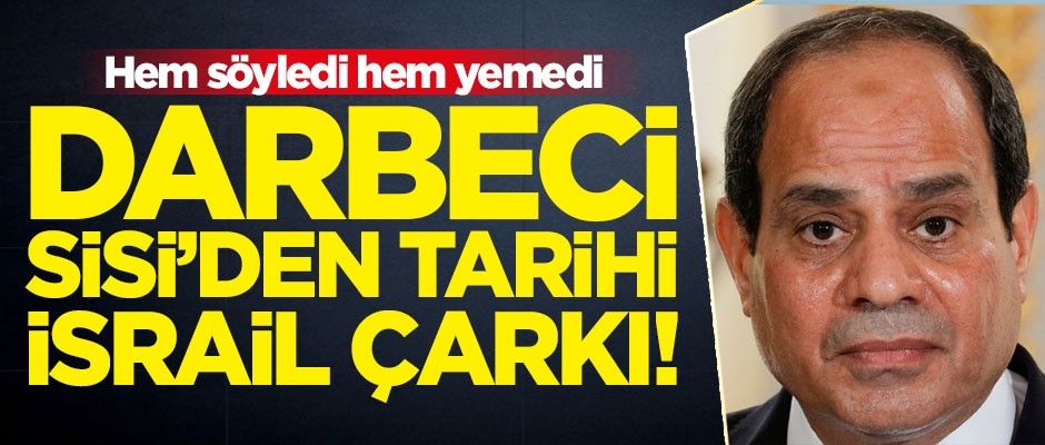 Darbeci Sisi'den tarihi İsrail çarkı! Hem söyledi hem yemedi