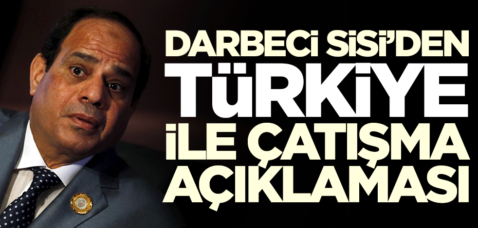 Darbeci Sisi'den Türkiye ile çatışma açıklaması: İlk saldıran...