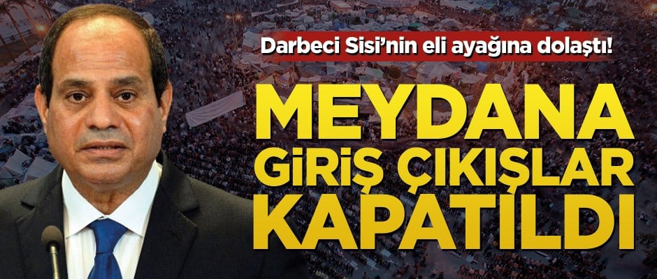 Darbeci Sisi’nin eli ayağına dolaştı! Meydana giriş çıkışlar kapatıldı
