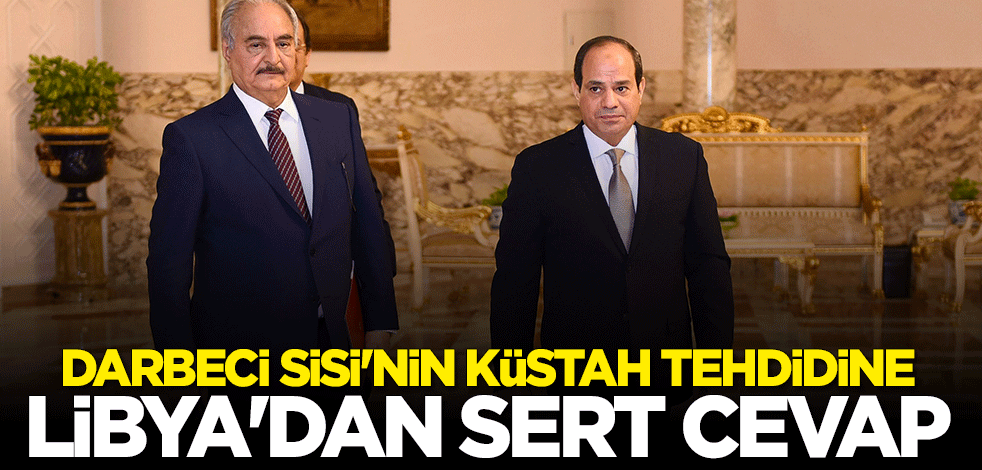 Darbeci Sisi'nin küstah tehdidine Libya'dan çok sert tepki: Kırmızı çizgilerinizi Sina Yarımadası'nda çizin