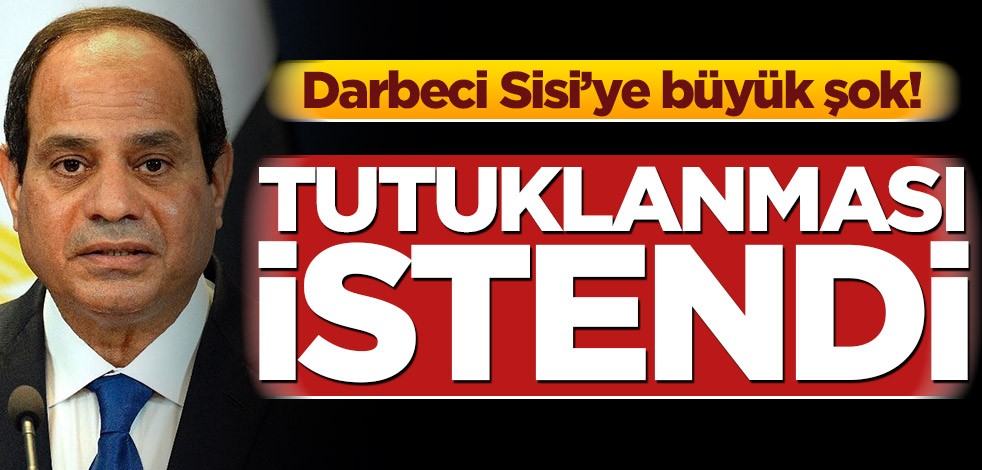 Darbeci Sisi’ye büyük şok! Tutuklanması istendi