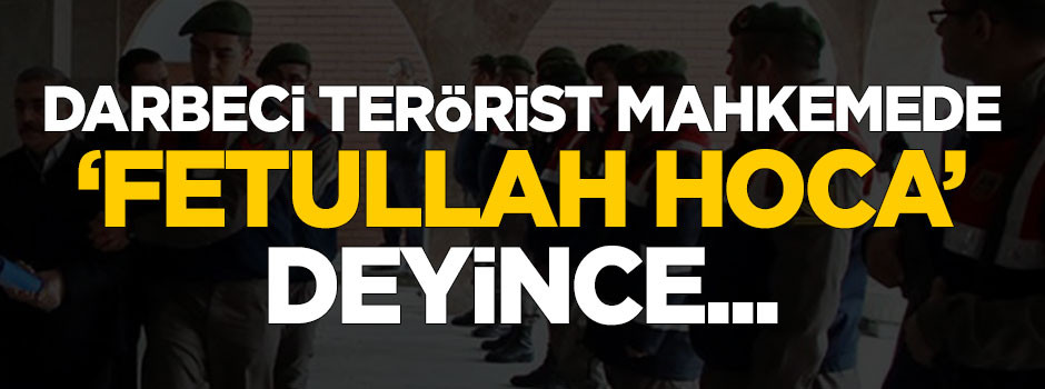 Darbeci terörist duruşmada Gülen'e 'Fetullah Hoca' deyince...