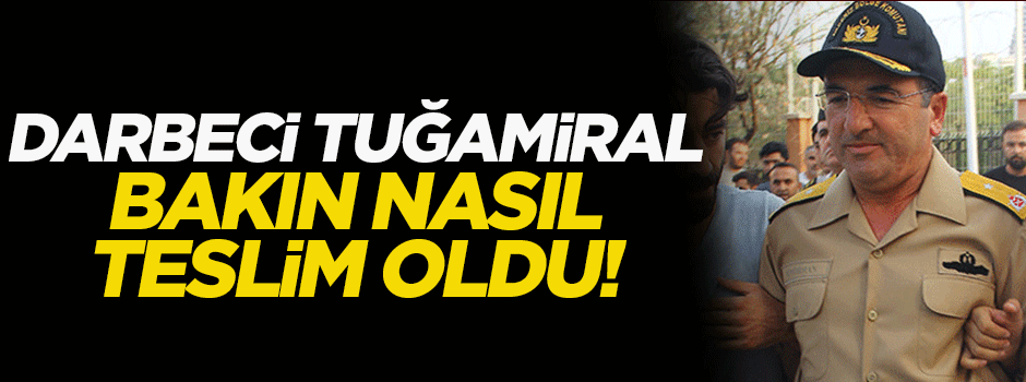 Darbeci Tuğamiral bakın nasıl teslim oldu