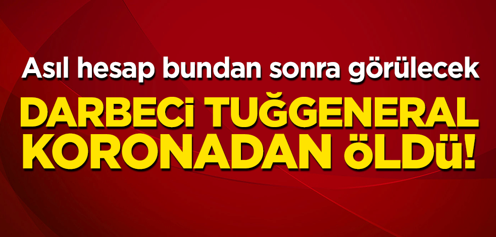 Darbeci tuğgeneral koronadan öldü! Asıl hesap bundan sonra görülecek
