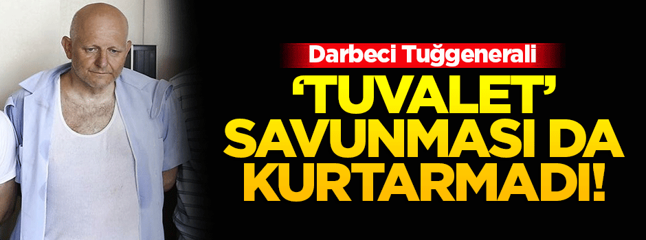 Darbeci Tuğgenerali 'tuvalet' savunması da kurtarmadı