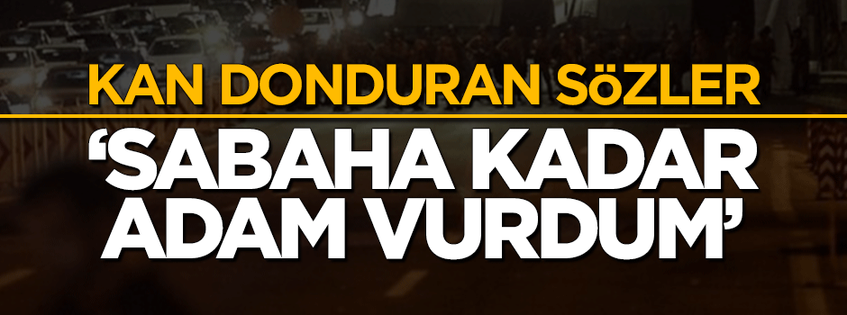 Darbeciden kan donduran sözler: Sabaha kadar adam vurdum