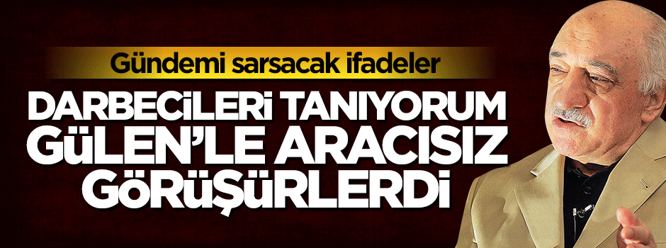 Darbeciler Gülen’le aracısız görüşürdü