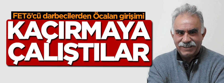 Darbeciler Öcalan'ı kaçırmaya çalıştı!