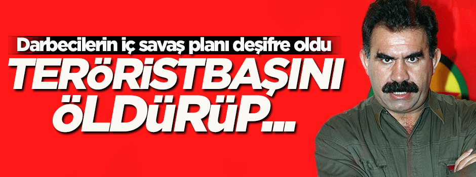 Darbeciler, teröristbaşı Öcalan'ı öldürüp iç savaş çıkarmayı planlamış
