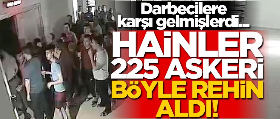 Darbecilere karşı gelmişlerdi... Hainler, 15 Temmuz'da 225 askeri böyle rehin almış!