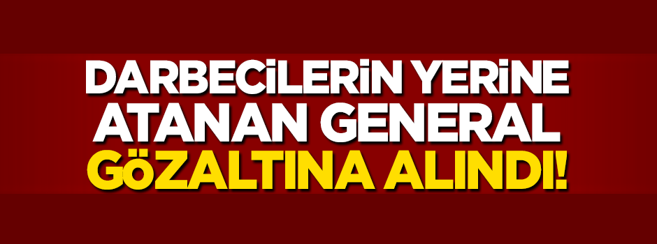 Darbecilerin yerine atanan generale gözaltı!