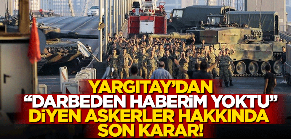 "Darbeden haberim yoktu" diyen askerler hakkında yargıdan emsal karar!