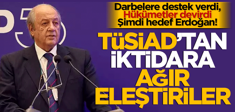 Darbelere destek verdi, Hükümetler devirdi Şimdi hedef Erdoğan! TÜSİAD’tan ağır eleştiriler