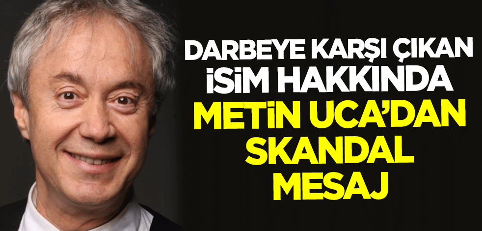 Darbeye karşı çıkan isim hakkında Metin Uca'dan skandal mesaj