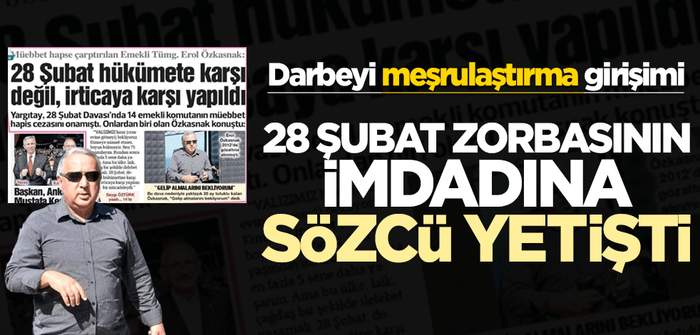 Darbeyi meşrulaştırma girişimi! 28 Şubat zorbasının imdadına Sözcü yetişti