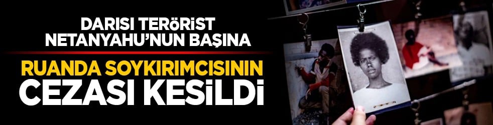 Darısı terörist Netanyahu’nun başına: Ruanda soykırımcısının cezası kesildi