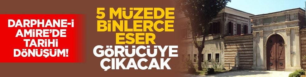 Darphane-i Amire’de tarihi dönüşüm! 5 müzede binlerce eser görücüye çıkacak