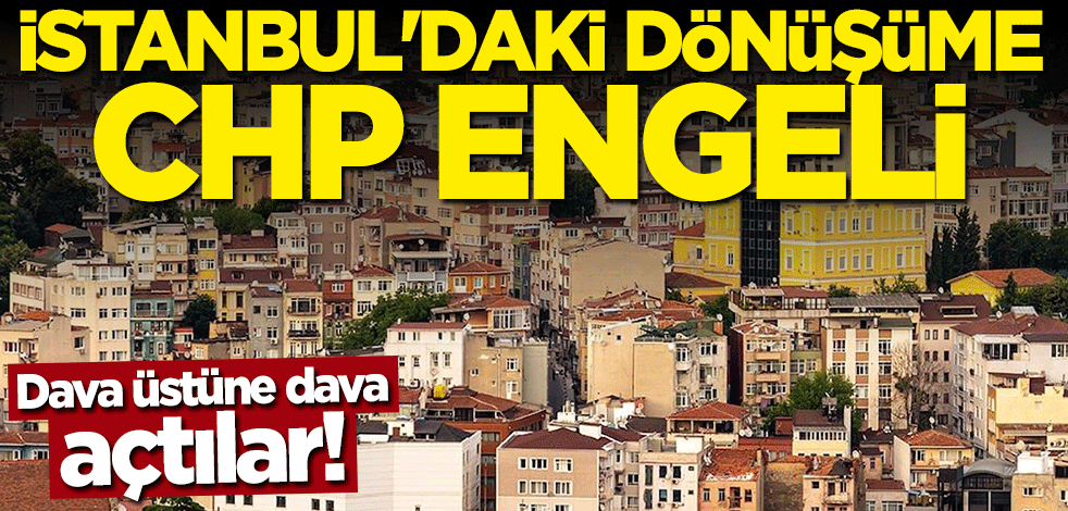 Dava üstüne dava açtılar! İstanbul'daki dönüşüme CHP engeli
