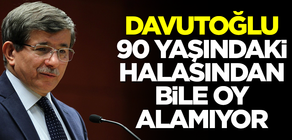 Davutoğlu, 90 yaşındaki halasından bile oy alamıyor!