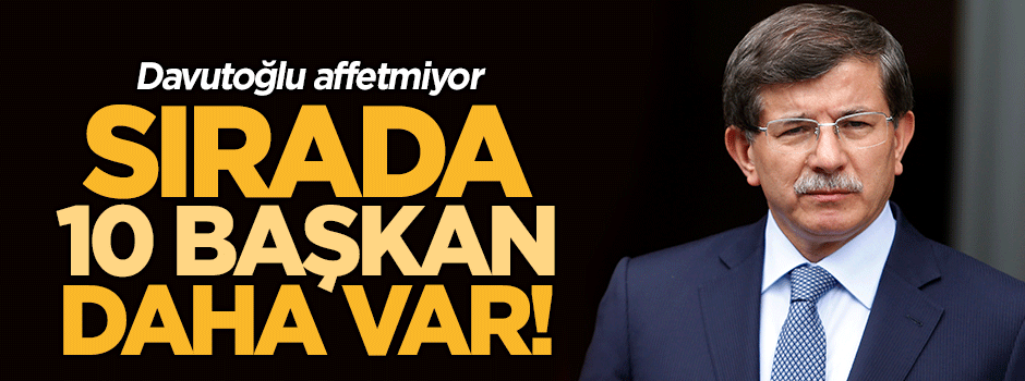 Davutoğlu affetmiyor! Sırada 10 başkan daha var