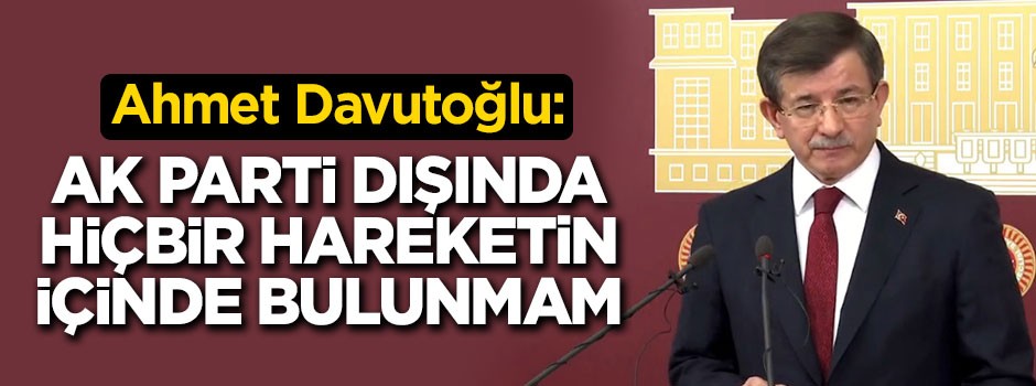 Davutoğlu: AK Parti dışında hiçbir siyasi hareketin içinde yer almam