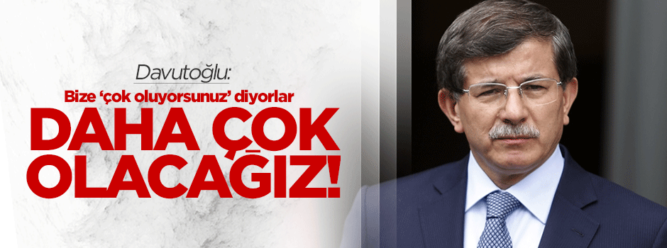 Davutoğlu: Bize 'çok oluyorsunuz' diyorlar, daha çok olacağız!