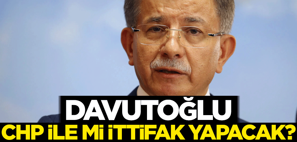 Davutoğlu, CHP ile mi ittifak yapacak?