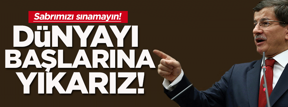 Davutoğlu: Dünyayı başlarına yıkarız!