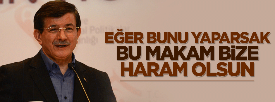 Davutoğlu: Eğer yaparsak bu makam haram olsun
