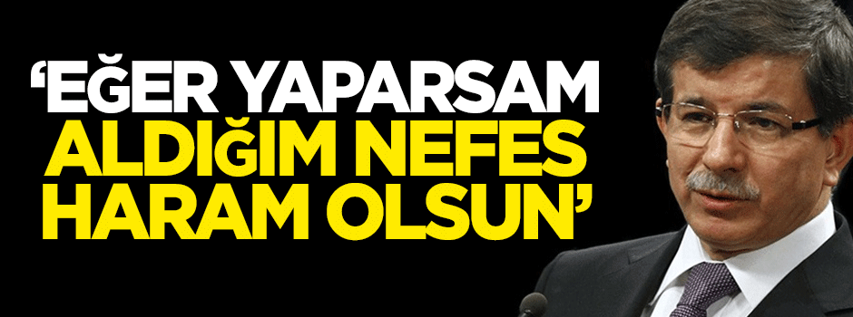 Davutoğlu: Eğer yaparsam aldığım nefes haram olsun