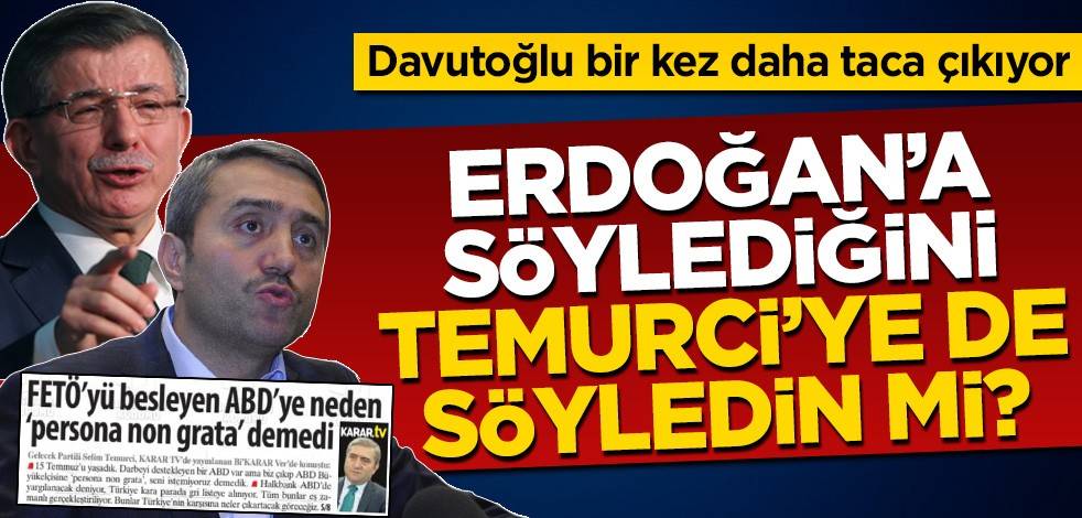 Davutoğlu Erdoğan'a söylediğini yöneticisi Selim Temurci'ye de söyledi mi?