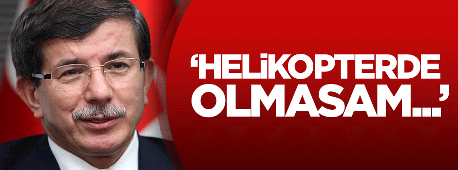 Davutoğlu: Helikopterde olmasam...
