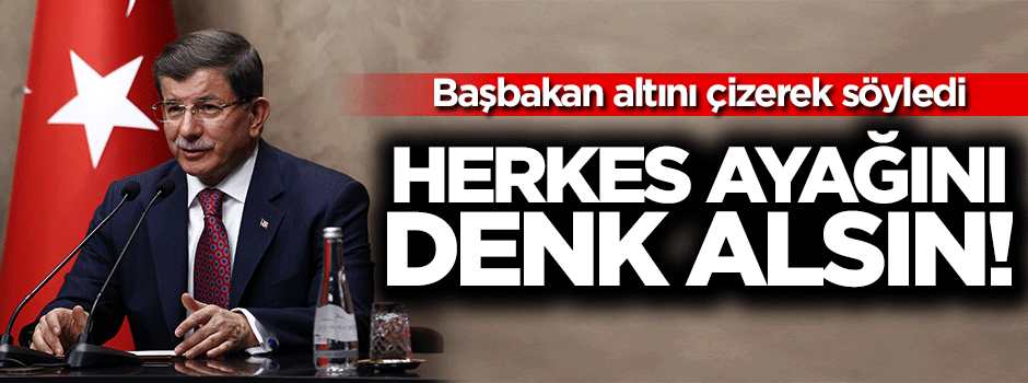 Davutoğlu: Herkes ayağını denk alsın'