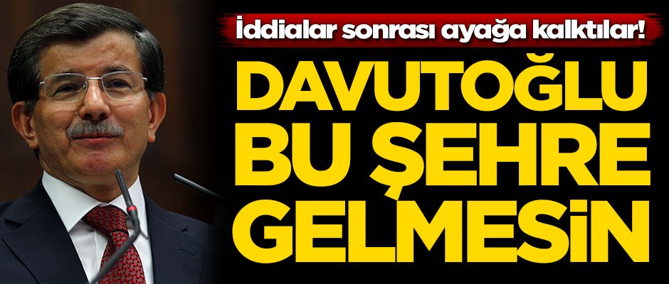 Ahmet Davutoğlu iddiaları sonrası ayağa kalktılar: Bu şehre gelmesin