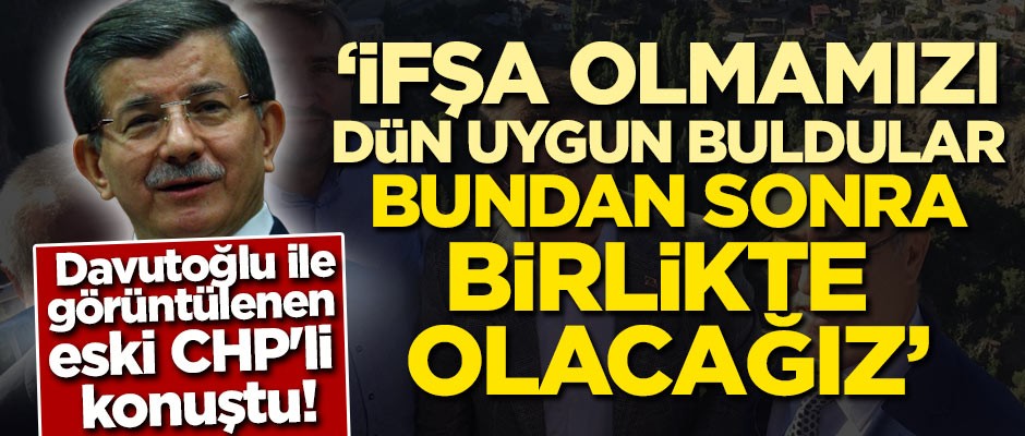 Davutoğlu ile görüntülenen eski CHP'li konuştu! 'İfşa olmamızı dün uygun buldular, bundan sonra birlikte olacağız''