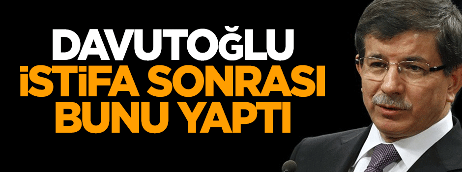 Davutoğlu istifa sonrası bunu yaptı