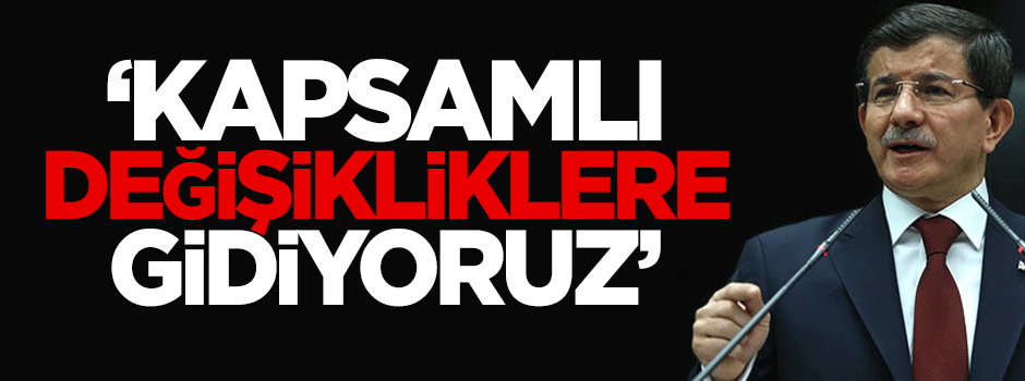 Davutoğlu: Kapsamlı değişikliklere gidiyoruz