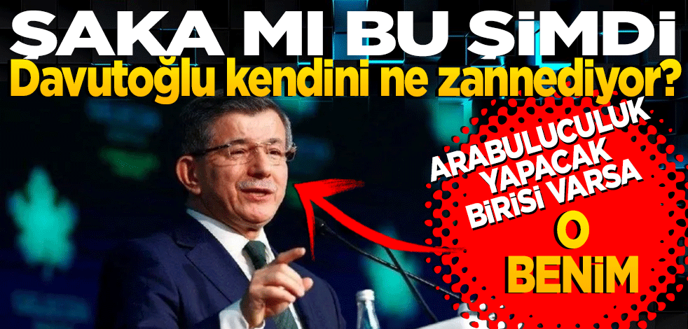 Davutoğlu kendini ne zannediyor? Ara buluculuk yapacak birisi varsa o da benim