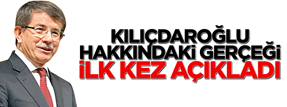 Davutoğlu, Kılıçdaroğlu gerçeğini ilk kez açıkladı.