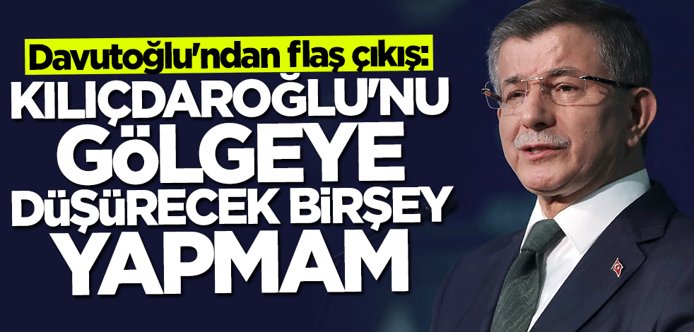 Davutoğlu: Kılıçdaroğlu'nu gölgeye düşürecek birşey asla yapmam