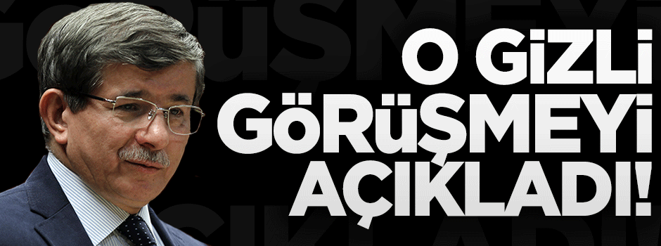 Davutoğlu o gizli görüşmeyi açıkladı